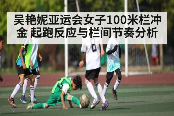 吴艳妮亚运会女子100米栏冲金 起跑反应与栏间节奏分析 | kaiyun