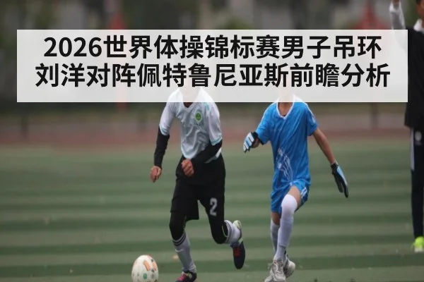 2026世界体操锦标赛男子吊环刘洋对阵佩特鲁尼亚斯前瞻分析 | kaiyun