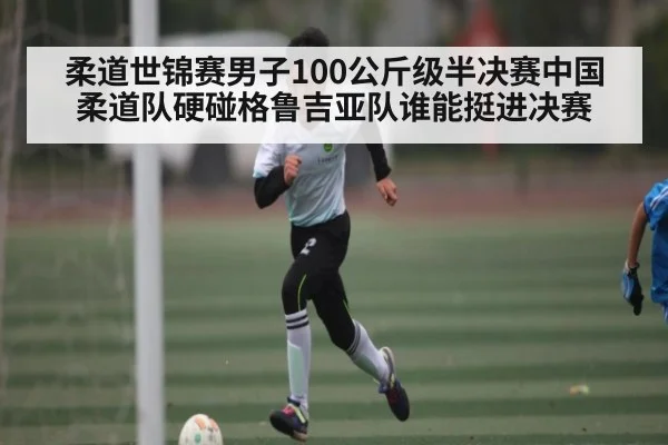 柔道世锦赛男子100公斤级半决赛中国柔道队硬碰格鲁吉亚队谁能挺进决赛 | kaiyun
