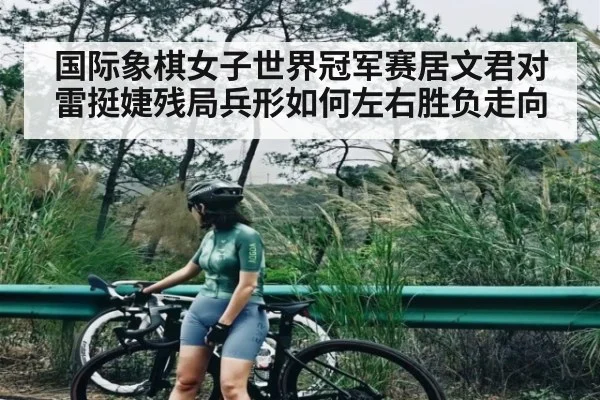 国际象棋女子世界冠军赛居文君对雷挺婕残局兵形如何左右胜负走向