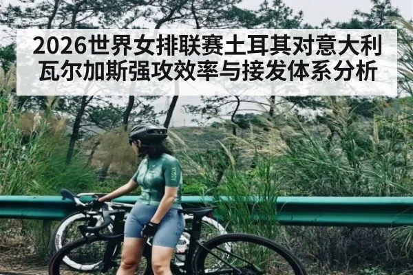 2026世界女排联赛土耳其对意大利瓦尔加斯强攻效率与接发体系分析 | kaiyun